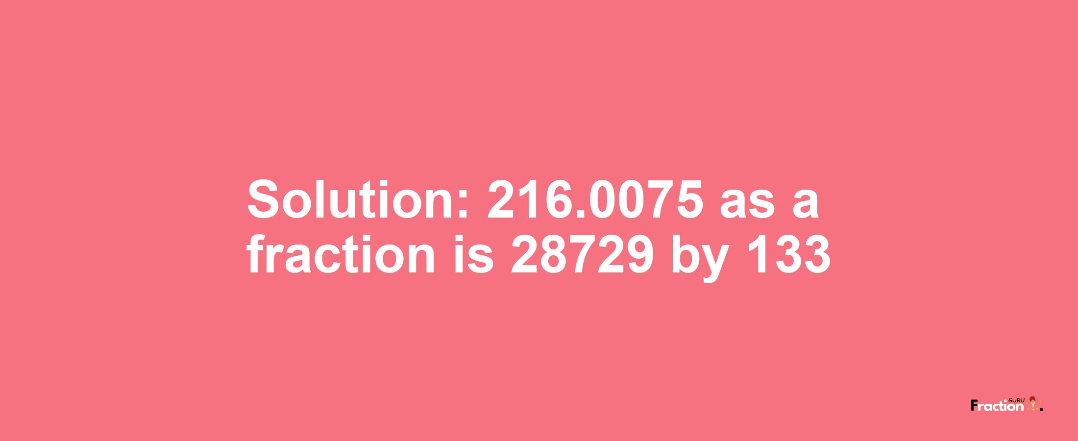 Solution:216.0075 as a fraction is 28729/133